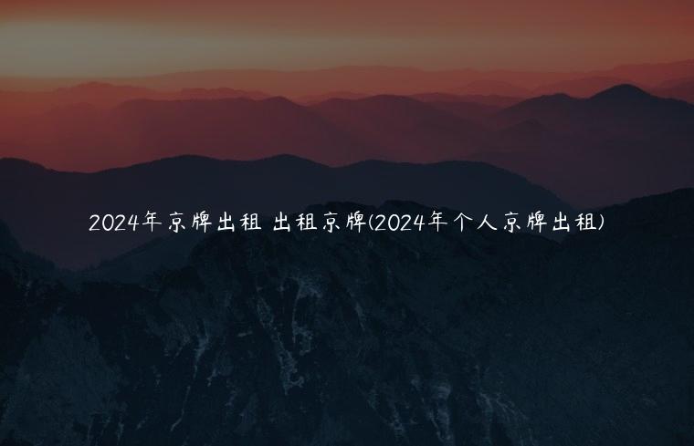 2024年京牌出租 出租京牌(2024年个人京牌出租)