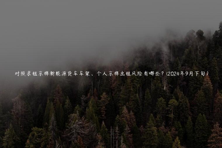 对照求租京牌新能源货车车架、个人京牌出租风险有哪些？(2024年9月下旬）