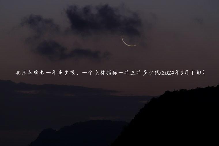 北京车牌号一年多少钱、一个京牌指标一年三年多少钱(2024年9月下旬）