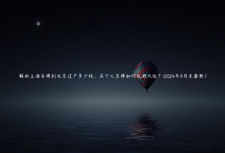 解析上海车牌到北京过户多少钱、买个人京牌如何规避风险？(2024年9月末最新）