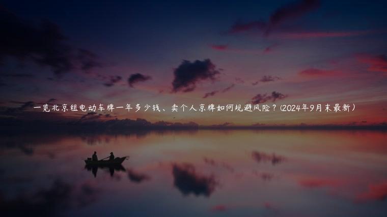 一览北京租电动车牌一年多少钱、卖个人京牌如何规避风险？(2024年9月末最新）