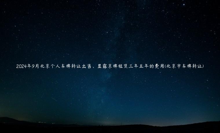 2024年9月北京个人车牌转让出售、显露京牌租赁三年五年的费用(北京市车牌转让)