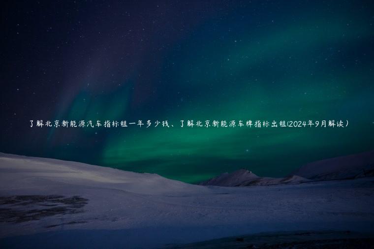 了解北京新能源汽车指标租一年多少钱、了解北京新能源车牌指标出租(2024年9月解读）