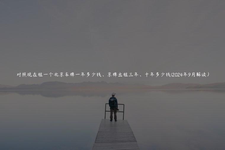 对照现在租一个北京车牌一年多少钱、京牌出租三年、十年多少钱(2024年9月解读）