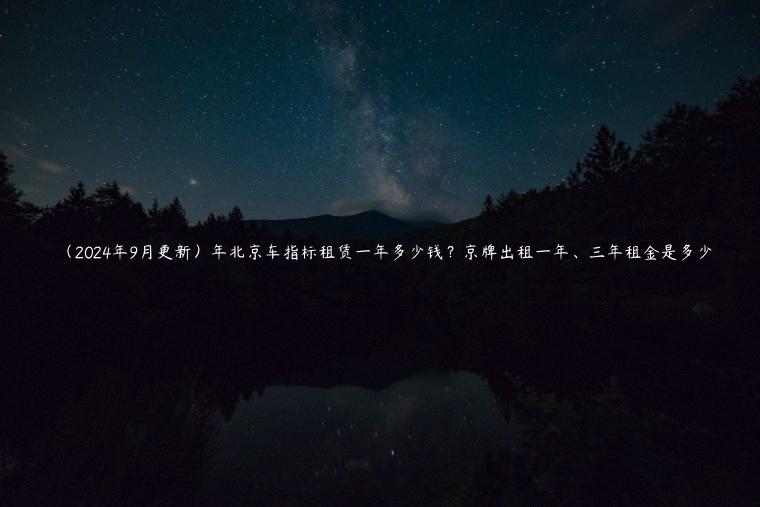 （2024年9月更新）年北京车指标租赁一年多少钱？京牌出租一年、三年租金是多少