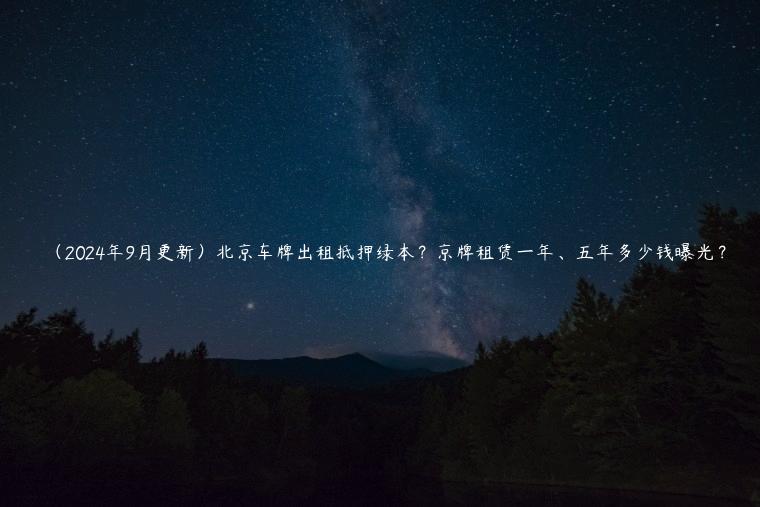 （2024年9月更新）北京车牌出租抵押绿本？京牌租赁一年、五年多少钱曝光？