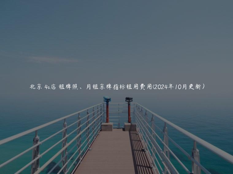 北京 4s店 租牌照、月租京牌指标租用费用(2024年10月更新）