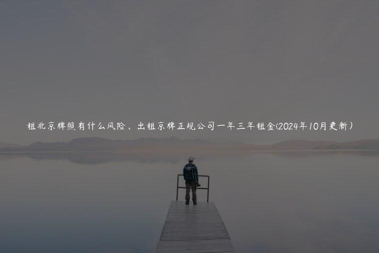 租北京牌照有什么风险、出租京牌正规公司一年三年租金(2024年10月更新）