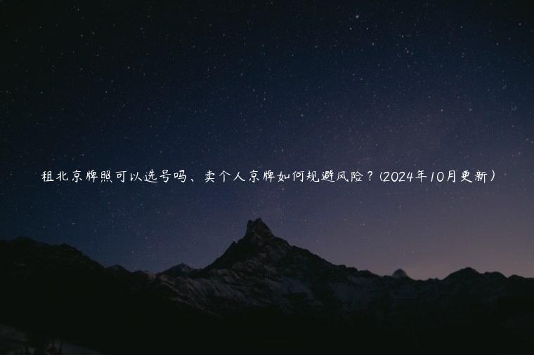 租北京牌照可以选号吗、卖个人京牌如何规避风险？(2024年10月更新）