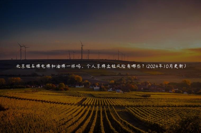 北京租车牌电牌和油牌一样吗、个人京牌出租风险有哪些？(2024年10月更新）