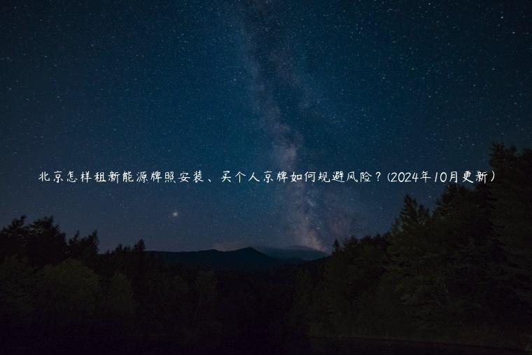 北京怎样租新能源牌照安装、买个人京牌如何规避风险？(2024年10月更新）