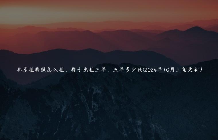 北京租牌照怎么租、牌子出租三年、五年多少钱(2024年10月上旬更新）