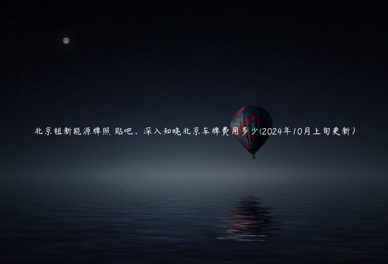 北京租新能源牌照 贴吧、深入知晓北京车牌费用多少(2024年10月上旬更新）