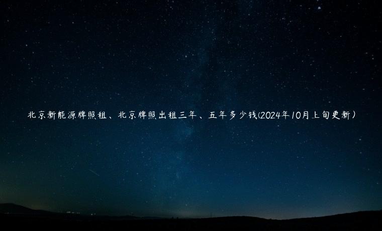 北京新能源牌照租、北京牌照出租三年、五年多少钱(2024年10月上旬更新）