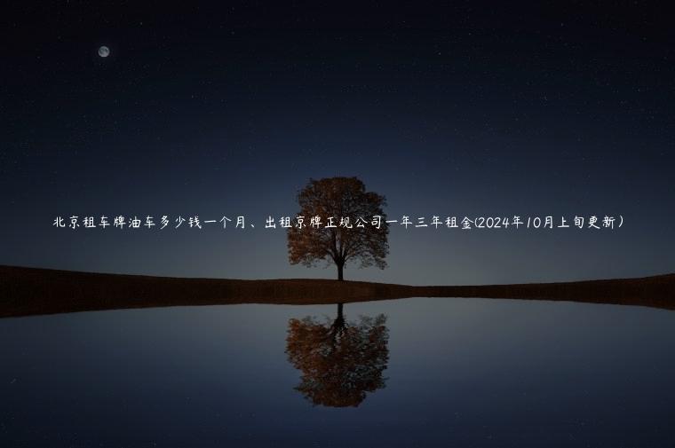 北京租车牌油车多少钱一个月、出租京牌正规公司一年三年租金(2024年10月上旬更新）