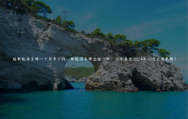 租新能源京牌一个月多少钱、新能源车牌出租一年、三年事宜(2024年10月上旬更新）