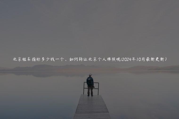 北京租车指标多少钱一个、如何转让北京个人牌照呢(2024年10月最新更新）