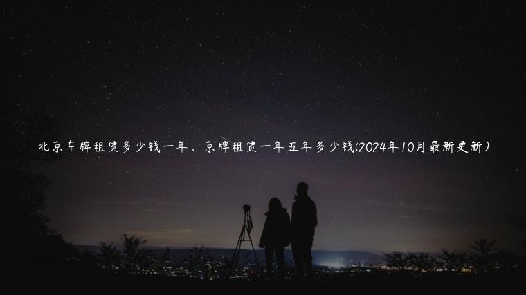 北京车牌租赁多少钱一年、京牌租赁一年五年多少钱(2024年10月最新更新）