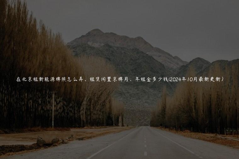 在北京租新能源牌照怎么弄、租赁闲置京牌月、年租金多少钱(2024年10月最新更新）