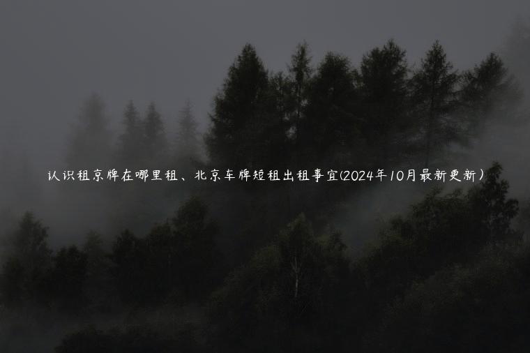 认识租京牌在哪里租、北京车牌短租出租事宜(2024年10月最新更新）