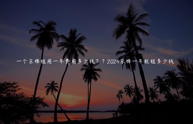 一个京牌租用一年费用多少钱？？2024京牌一年能租多少钱