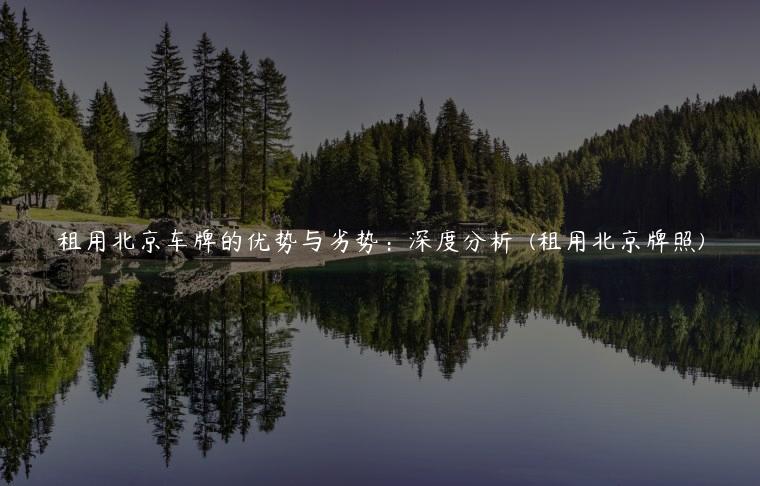 租用北京车牌的优势与劣势：深度分析  (租用北京牌照)