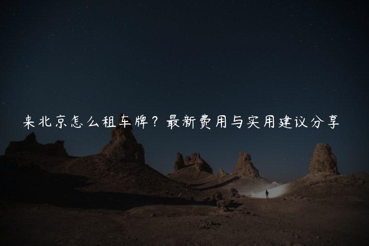 来北京怎么租车牌？最新费用与实用建议分享