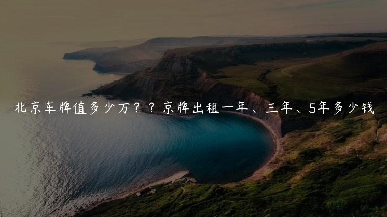 北京车牌值多少万？？京牌出租一年、三年、5年多少钱