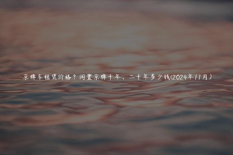 京牌车租赁价格？闲置京牌十年、二十年多少钱(2024年11月）