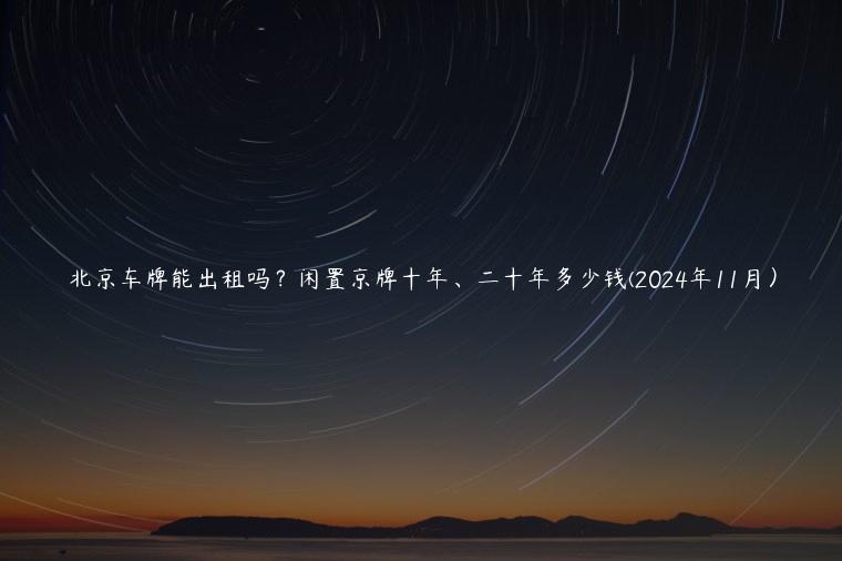 北京车牌能出租吗？闲置京牌十年、二十年多少钱(2024年11月）