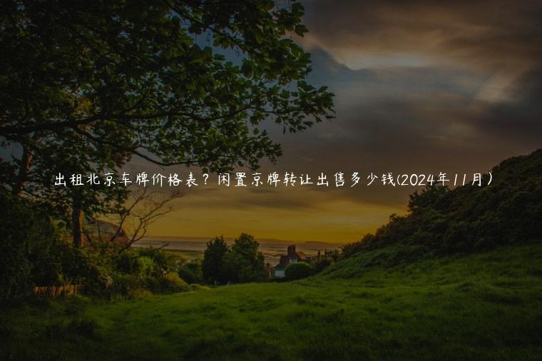 出租北京车牌价格表？闲置京牌转让出售多少钱(2024年11月）