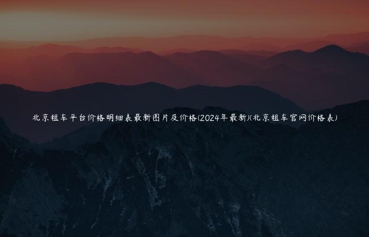 北京租车平台价格明细表最新图片及价格(2024年最新)(北京租车官网价格表)