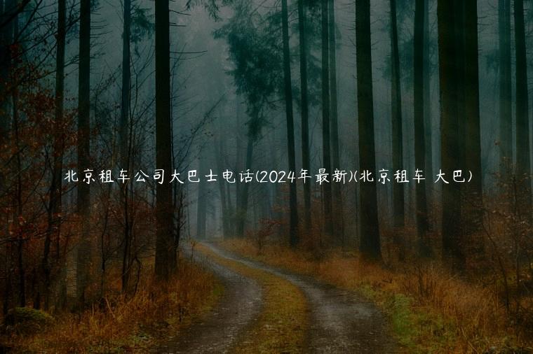 北京租车公司大巴士电话(2024年最新)(北京租车 大巴)