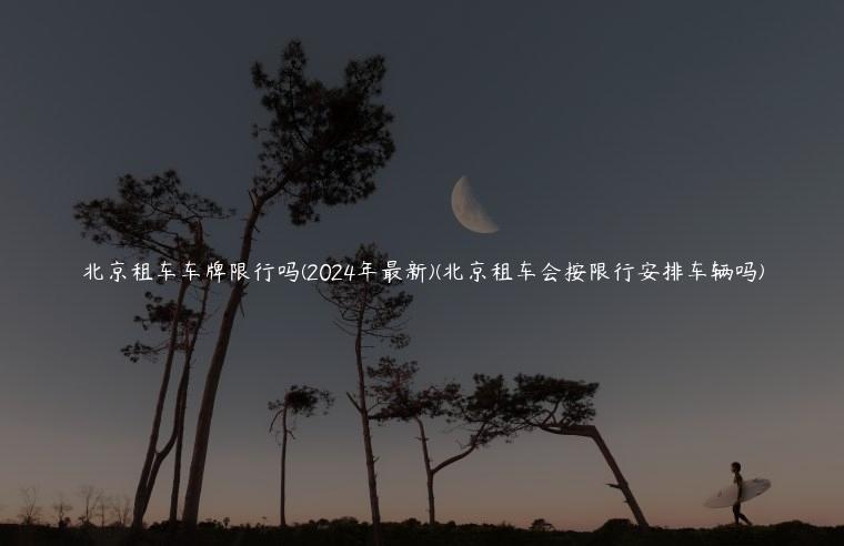 北京租车车牌限行吗(2024年最新)(北京租车会按限行安排车辆吗)