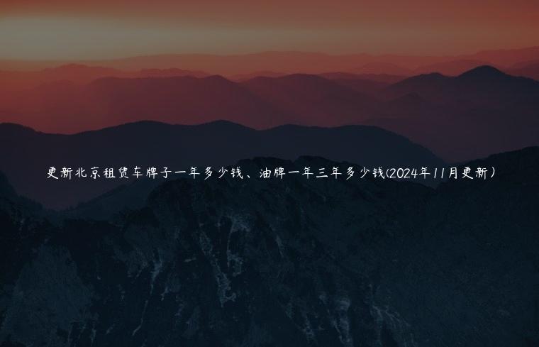 更新北京租赁车牌子一年多少钱、油牌一年三年多少钱(2024年11月更新）