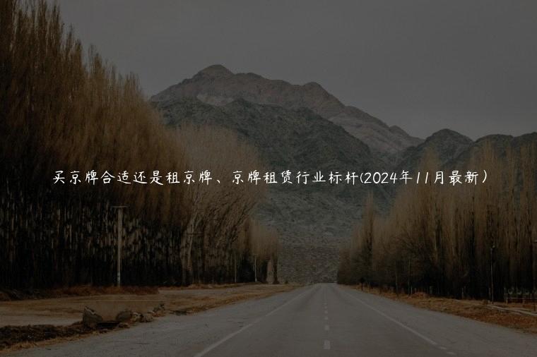 买京牌合适还是租京牌、京牌租赁行业标杆(2024年11月最新）