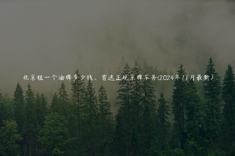 北京租一个油牌多少钱、首选正规京牌车务(2024年11月最新）