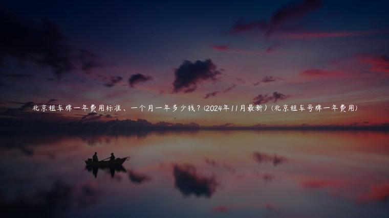 北京租车牌一年费用标准、一个月一年多少钱？(2024年11月最新）(北京租车号牌一年费用)