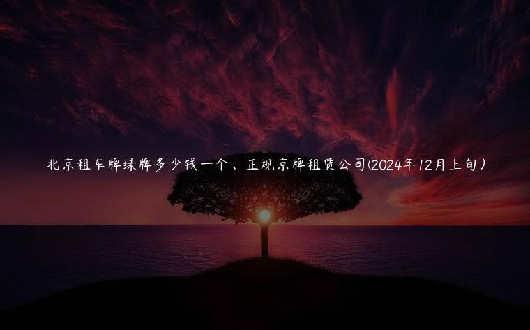 北京租车牌绿牌多少钱一个、正规京牌租赁公司(2024年12月上旬）