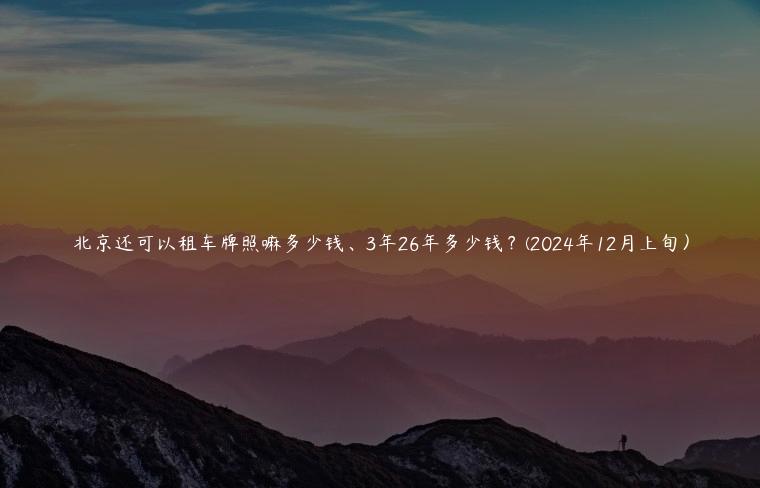 北京还可以租车牌照嘛多少钱、3年26年多少钱？(2024年12月上旬）