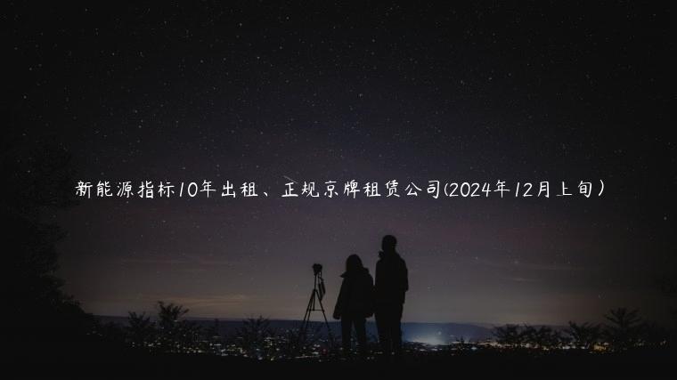 新能源指标10年出租、正规京牌租赁公司(2024年12月上旬）