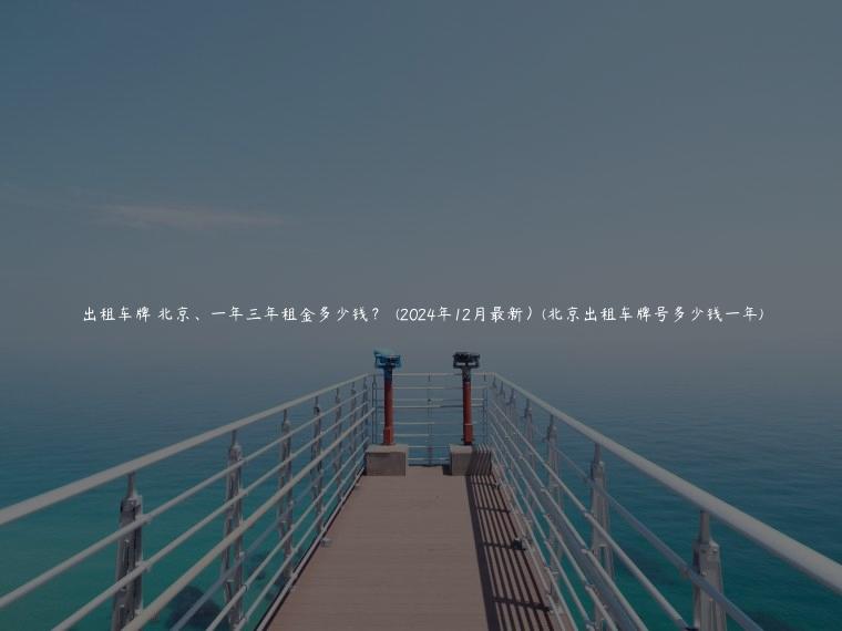 出租车牌 北京、一年三年租金多少钱？  (2024年12月最新）(北京出租车牌号多少钱一年)