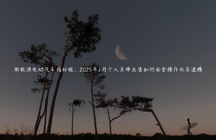 新能源电动汽车指标租、2025年1月个人京牌出售如何安全操作北京速腾