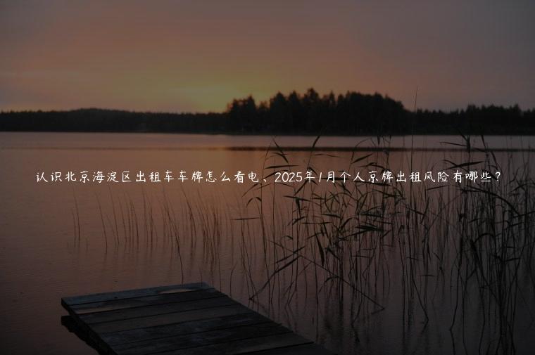 认识北京海淀区出租车车牌怎么看电、2025年1月个人京牌出租风险有哪些？