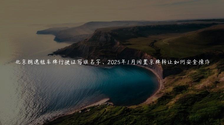 北京朗逸租车牌行驶证写谁名字、2025年1月闲置京牌转让如何安全操作