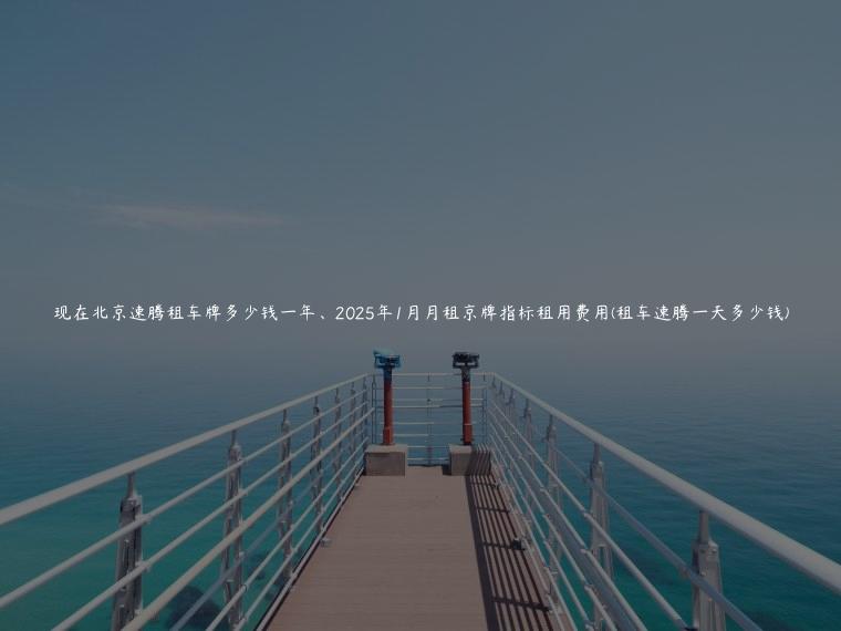 现在北京速腾租车牌多少钱一年、2025年1月月租京牌指标租用费用(租车速腾一天多少钱)