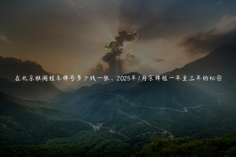 在北京雅阁租车牌号多少钱一张、2025年1月京牌租一年至三年的秘密