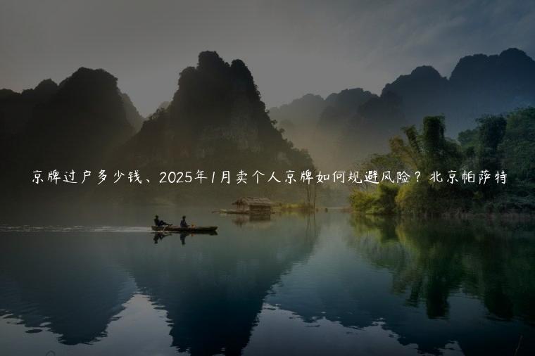 京牌过户多少钱、2025年1月卖个人京牌如何规避风险？北京帕萨特