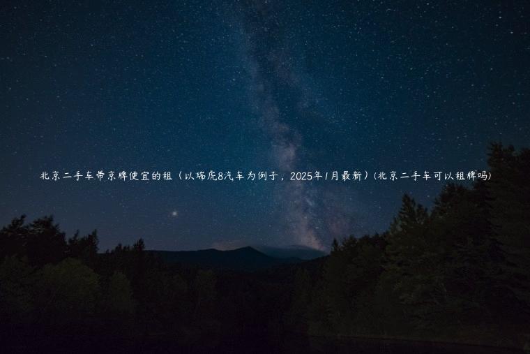 北京二手车带京牌便宜的租（以瑞虎8汽车为例子，2025年1月最新）(北京二手车可以租牌吗)