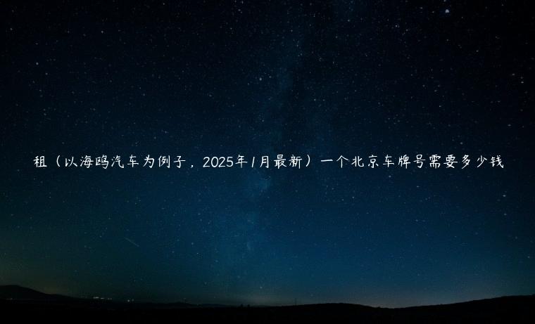 租（以海鸥汽车为例子，2025年1月最新）一个北京车牌号需要多少钱